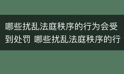 哪些扰乱法庭秩序的行为会受到处罚 哪些扰乱法庭秩序的行为会受到处罚呢