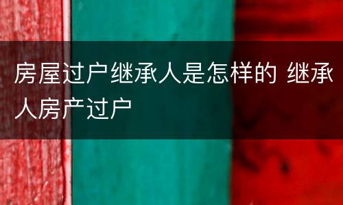 房屋过户继承人是怎样的 继承人房产过户