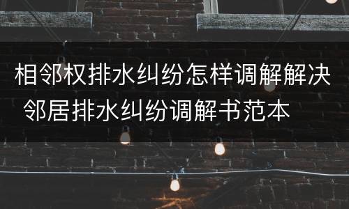 相邻权排水纠纷怎样调解解决 邻居排水纠纷调解书范本