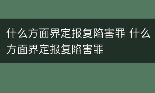 什么方面界定报复陷害罪 什么方面界定报复陷害罪