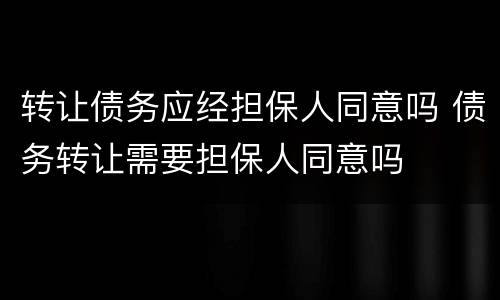 转让债务应经担保人同意吗 债务转让需要担保人同意吗