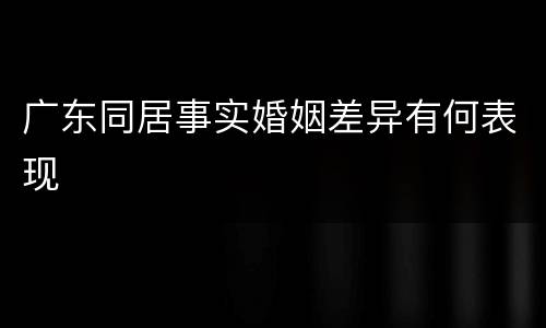 广东同居事实婚姻差异有何表现