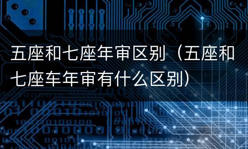 五座和七座年审区别（五座和七座车年审有什么区别）