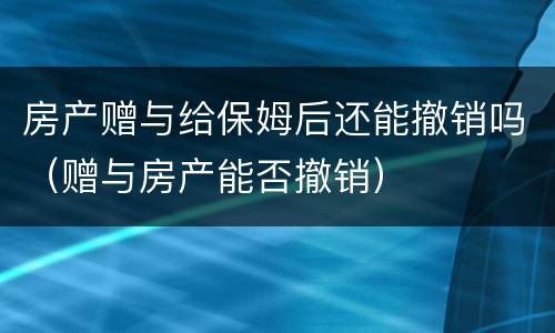 房产赠与给保姆后还能撤销吗（赠与房产能否撤销）