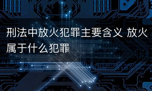 刑法中放火犯罪主要含义 放火属于什么犯罪