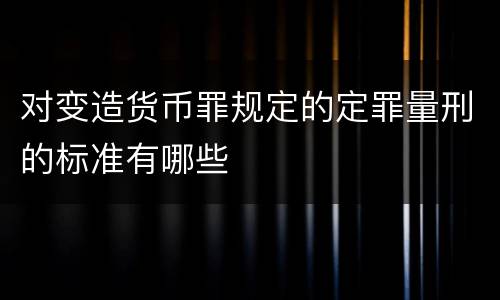 对变造货币罪规定的定罪量刑的标准有哪些
