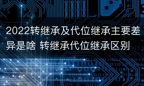 2022转继承及代位继承主要差异是啥 转继承代位继承区别