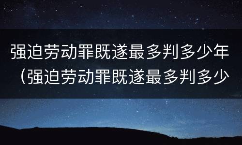强迫劳动罪既遂最多判多少年（强迫劳动罪既遂最多判多少年缓刑）