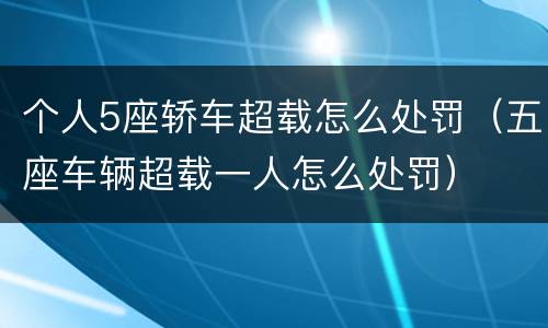 个人5座轿车超载怎么处罚（五座车辆超载一人怎么处罚）