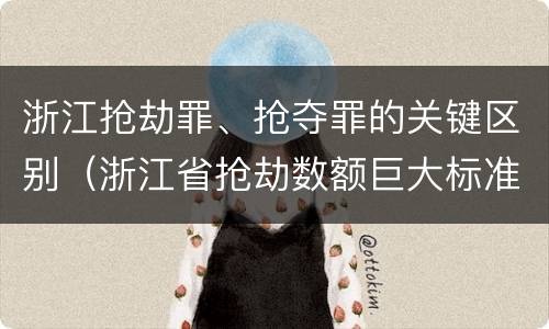 浙江抢劫罪、抢夺罪的关键区别（浙江省抢劫数额巨大标准）