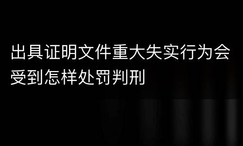 出具证明文件重大失实行为会受到怎样处罚判刑