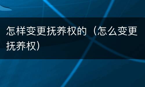 怎样变更抚养权的（怎么变更抚养权）