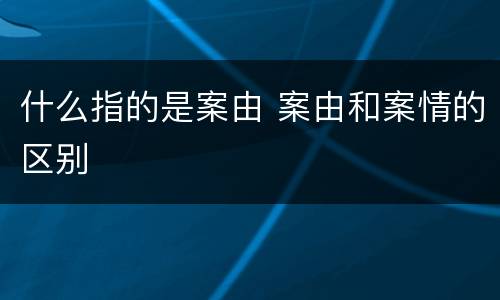 什么指的是案由 案由和案情的区别