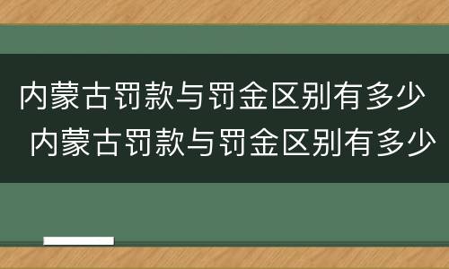 内蒙古罚款与罚金区别有多少 内蒙古罚款与罚金区别有多少钱