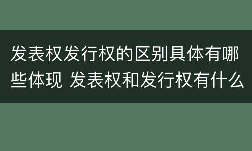 发表权发行权的区别具体有哪些体现 发表权和发行权有什么区别