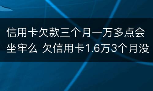 信用卡欠款三个月一万多点会坐牢么 欠信用卡1.6万3个月没还了