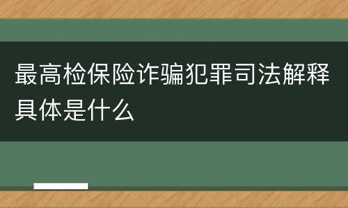最高检保险诈骗犯罪司法解释具体是什么