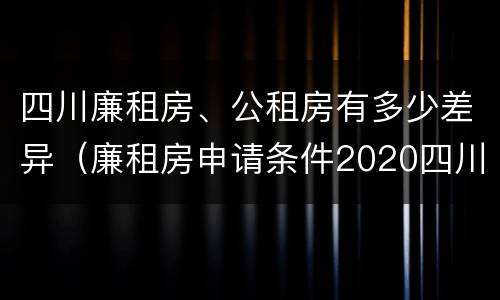 四川廉租房、公租房有多少差异（廉租房申请条件2020四川）