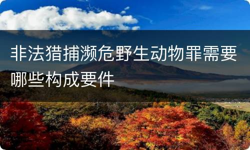 非法猎捕濒危野生动物罪需要哪些构成要件