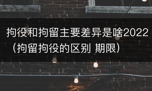 拘役和拘留主要差异是啥2022（拘留拘役的区别 期限）
