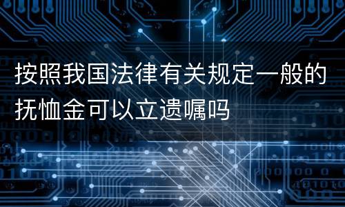 按照我国法律有关规定一般的抚恤金可以立遗嘱吗