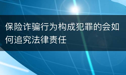保险诈骗行为构成犯罪的会如何追究法律责任
