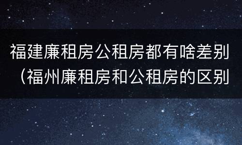 福建廉租房公租房都有啥差别（福州廉租房和公租房的区别）