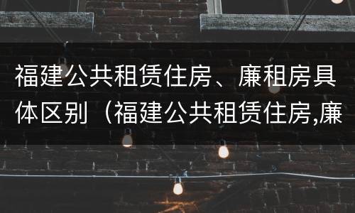 福建公共租赁住房、廉租房具体区别（福建公共租赁住房,廉租房具体区别在哪）