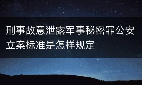 刑事故意泄露军事秘密罪公安立案标准是怎样规定