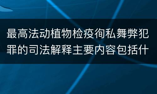 最高法动植物检疫徇私舞弊犯罪的司法解释主要内容包括什么
