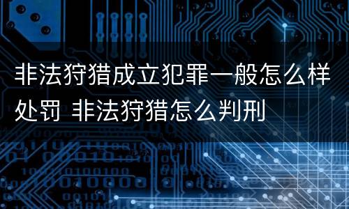 非法狩猎成立犯罪一般怎么样处罚 非法狩猎怎么判刑