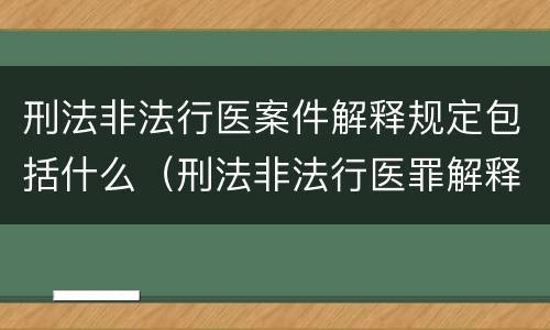 刑法非法行医案件解释规定包括什么（刑法非法行医罪解释）