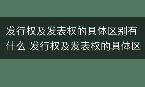 发行权及发表权的具体区别有什么 发行权及发表权的具体区别有什么作用