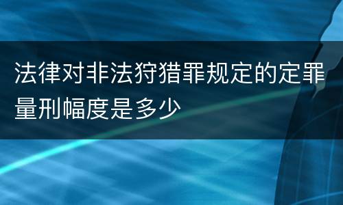 法律对非法狩猎罪规定的定罪量刑幅度是多少