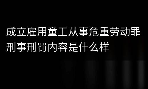 成立雇用童工从事危重劳动罪刑事刑罚内容是什么样