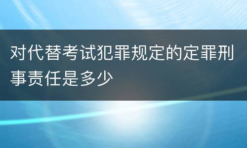 对代替考试犯罪规定的定罪刑事责任是多少