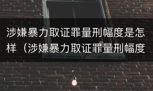 涉嫌暴力取证罪量刑幅度是怎样（涉嫌暴力取证罪量刑幅度是怎样计算的）