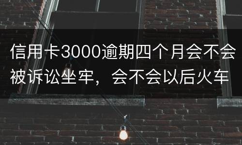 信用卡3000逾期四个月会不会被诉讼坐牢，会不会以后火车飞机坐不了