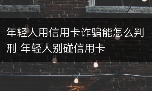 年轻人用信用卡诈骗能怎么判刑 年轻人别碰信用卡