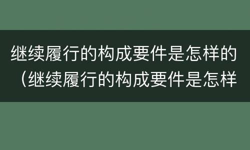 继续履行的构成要件是怎样的（继续履行的构成要件是怎样的情况）
