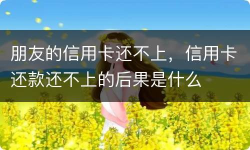朋友的信用卡还不上，信用卡还款还不上的后果是什么