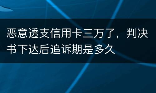 恶意透支信用卡三万了，判决书下达后追诉期是多久