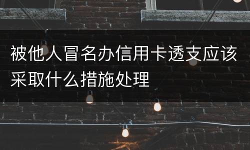被他人冒名办信用卡透支应该采取什么措施处理
