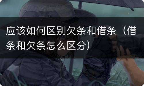 应该如何区别欠条和借条（借条和欠条怎么区分）