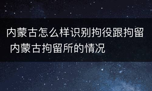 内蒙古怎么样识别拘役跟拘留 内蒙古拘留所的情况