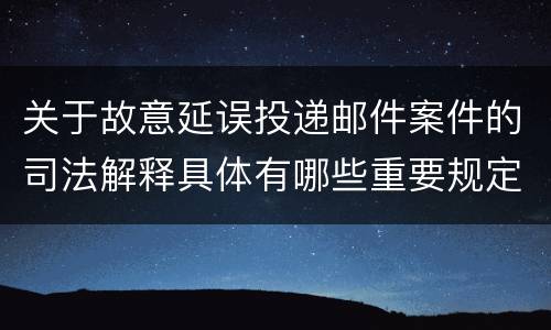 关于故意延误投递邮件案件的司法解释具体有哪些重要规定