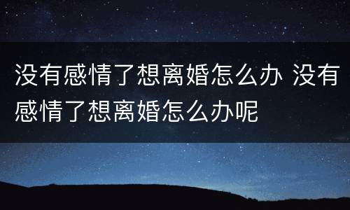 没有感情了想离婚怎么办 没有感情了想离婚怎么办呢