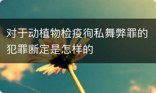 对于动植物检疫徇私舞弊罪的犯罪断定是怎样的