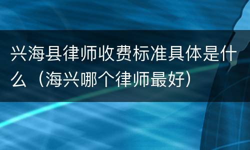 兴海县律师收费标准具体是什么（海兴哪个律师最好）