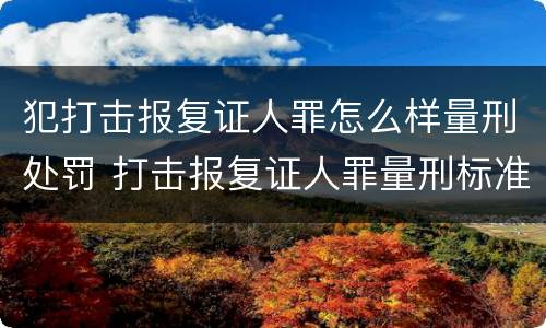 犯打击报复证人罪怎么样量刑处罚 打击报复证人罪量刑标准